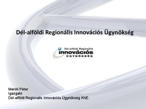 Dél-alföldi Regionális Innovációs Ügynökség. Maróti Péter Igazgató Dél-alföldi Regionális Innovációs Ügynökség KhE