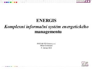 ENERGIS Komplexní informační systém energetického managementu. INSTAR ITS Ostrava, a.s. Milan Grohmann 9. června 2010