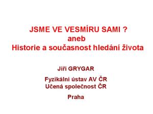 JSME VE VESMÍRU SAMI? aneb Historie a současnost hledání života. Jiří GRYGAR Fyzikální ústav AV ČR Učená společnost ČR Praha