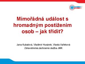 Mimořádná událost s hromadným postižením osob jak třídit? Jana Kubalová, Vladimír Husárek, Vlasta Vařeková Zdravotnická záchranná služba JMK