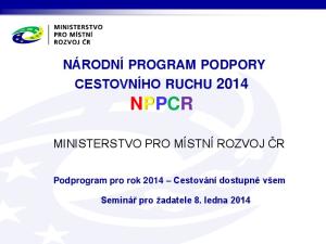 NÁRODNÍ PROGRAM PODPORY CESTOVNÍHO RUCHU 2014 NPPCR MINISTERSTVO PRO MÍSTNÍ ROZVOJ ČR. Podprogram pro rok 2014 Cestování dostupné všem