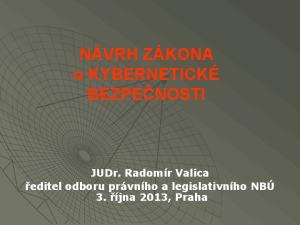 NÁVRH ZÁKONA o KYBERNETICKÉ BEZPEČNOSTI. JUDr. Radomír Valica ředitel odboru právního a legislativního NBÚ 3. října 2013, Praha