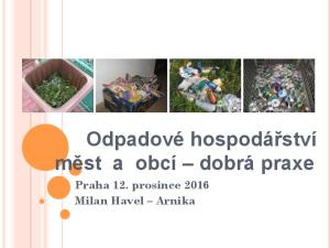 Odpadové hospodářství měst a obcí dobrá praxe. Praha 12. prosince 2016 Milan Havel Arnika