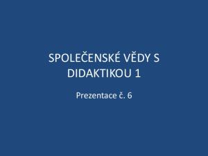 SPOLEČENSKÉ VĚDY S DIDAKTIKOU 1. Prezentace č. 6