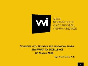 SYNERGIES WITH RESEARCH AND INNOVATION FUNDS: STAIRWAY TO EXCELLENCE 03 MARCH Mgr. Arnošt Marks, Ph.D
