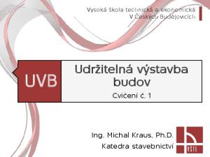 Vysoká škola technická a ekonomická V Českých Budějovicích. Udržitelná výstavba budov UVB. Cvičení č. 1. Ing. Michal Kraus, Ph.D. Katedra stavebnictví